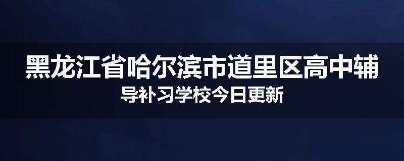 黑龙江省哈尔滨市道里区高中辅导补习学校今日更新