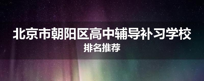 北京市朝阳区高中辅导补习学校排名推荐
