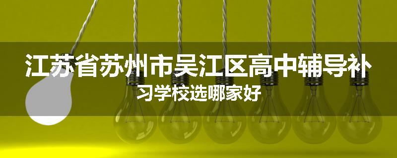 江苏省苏州市吴江区高中辅导补习学校选哪家好
