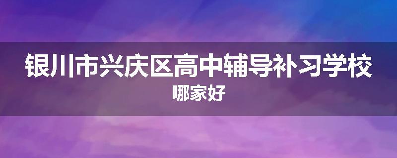 银川市兴庆区高中辅导补习学校哪家好