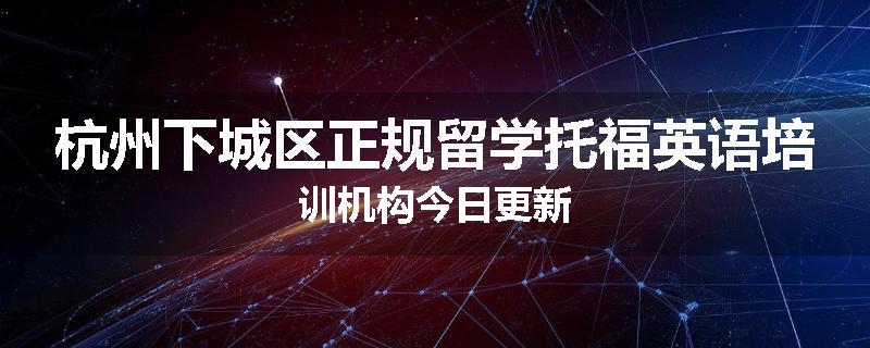 杭州下城区正规留学托福英语培训机构今日更新