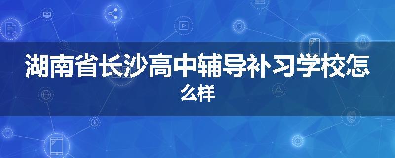 湖南省长沙高中辅导补习学校怎么样