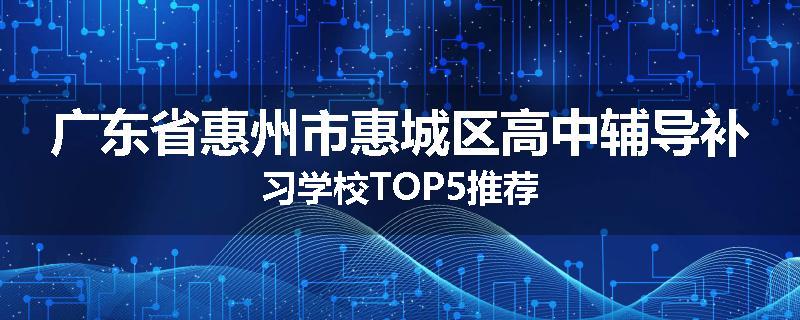 广东省惠州市惠城区高中辅导补习学校TOP5推荐