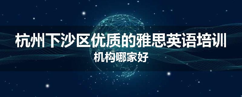 杭州下沙区优质的雅思英语培训机构哪家好