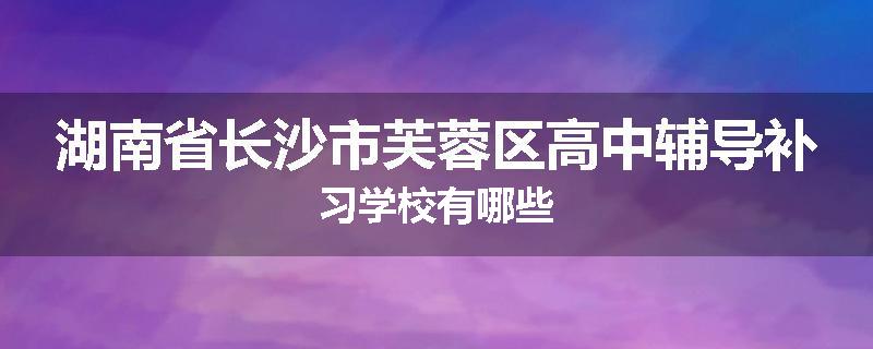 湖南省长沙市芙蓉区高中辅导补习学校有哪些