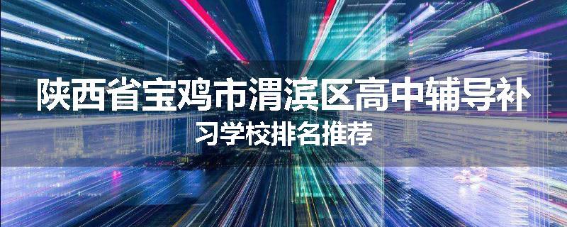 陕西省宝鸡市渭滨区高中辅导补习学校排名推荐