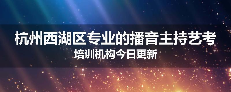 杭州西湖区专业的播音主持艺考培训机构今日更新