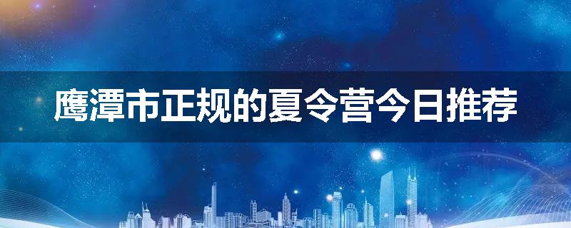 鹰潭市正规的夏令营今日推荐
