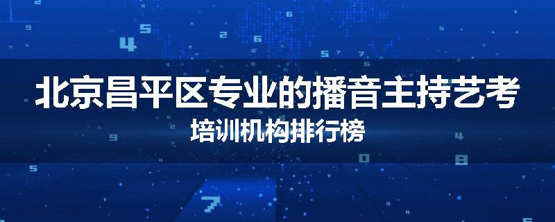 北京昌平区专业的播音主持艺考培训机构排行榜