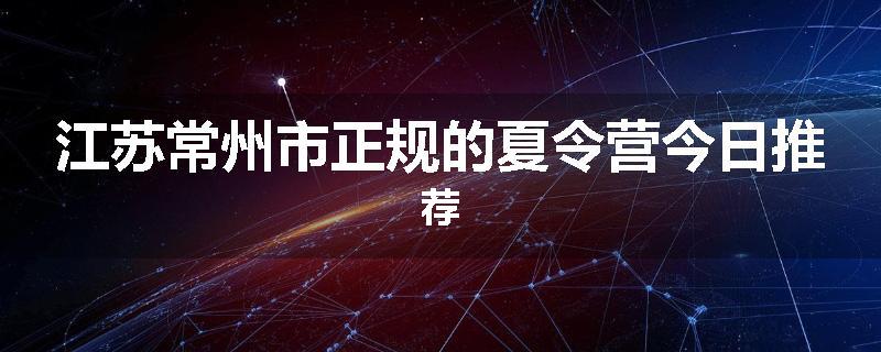 江苏常州市正规的夏令营今日推荐