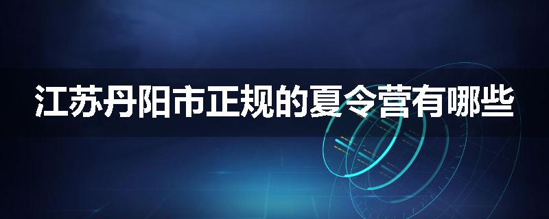 江苏丹阳市正规的夏令营有哪些
