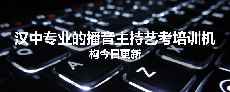 汉中专业的播音主持艺考培训机构今日更新