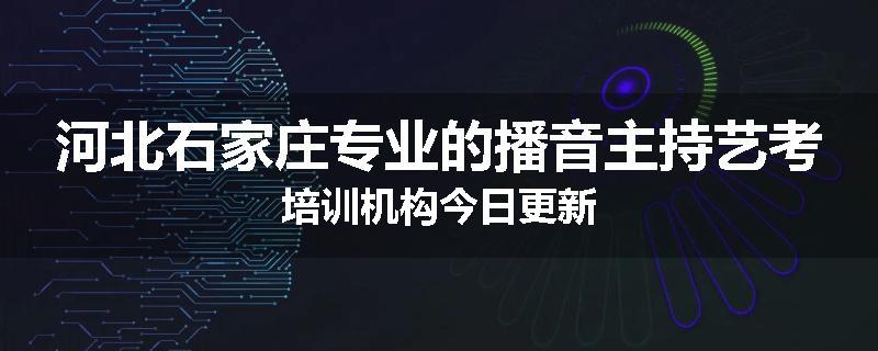河北石家庄专业的播音主持艺考培训机构今日更新