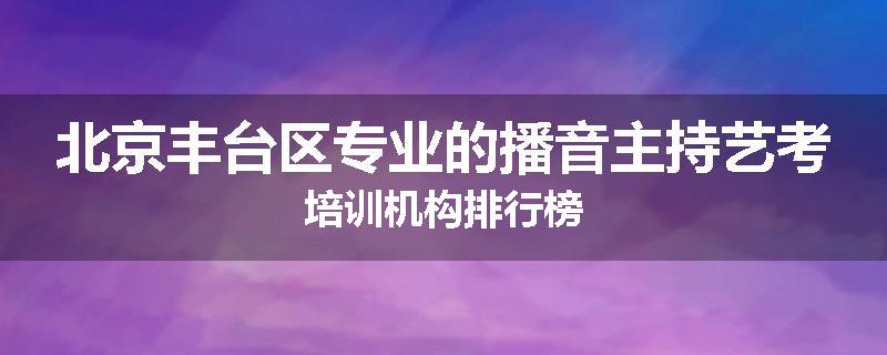 北京丰台区专业的播音主持艺考培训机构排行榜