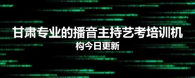 甘肃专业的播音主持艺考培训机构今日更新