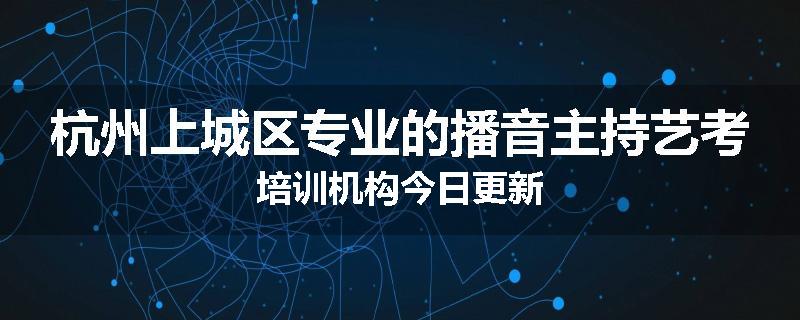 杭州上城区专业的播音主持艺考培训机构今日更新