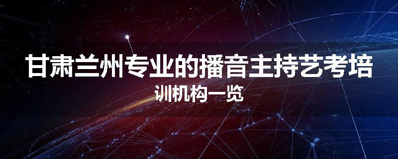 甘肃兰州专业的播音主持艺考培训机构一览