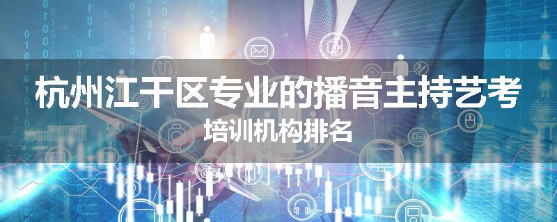 杭州江干区专业的播音主持艺考培训机构排名