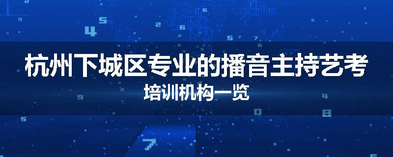 杭州下城区专业的播音主持艺考培训机构一览