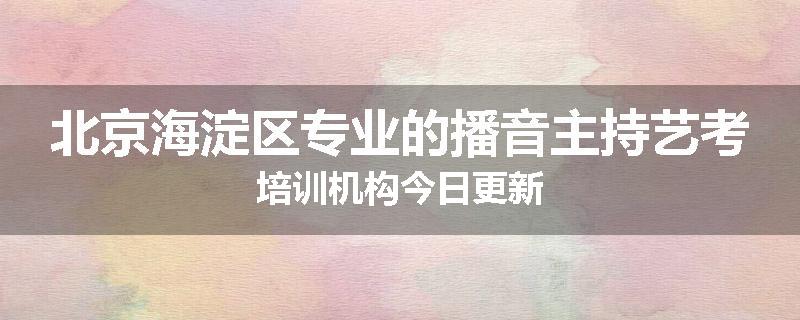 北京海淀区专业的播音主持艺考培训机构今日更新