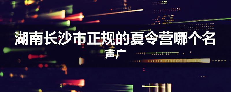 湖南长沙市正规的夏令营哪个名声广