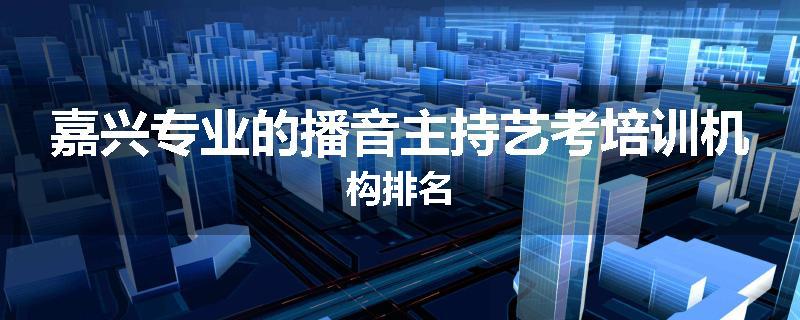 嘉兴专业的播音主持艺考培训机构排名
