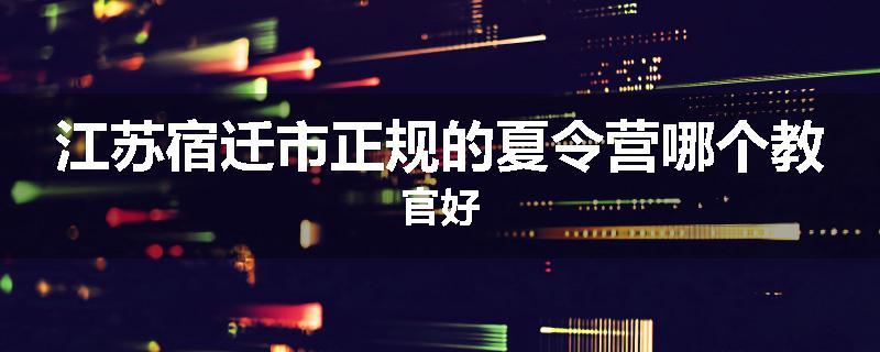 江苏宿迁市正规的夏令营哪个教官好