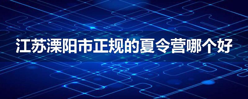 江苏溧阳市正规的夏令营哪个好
