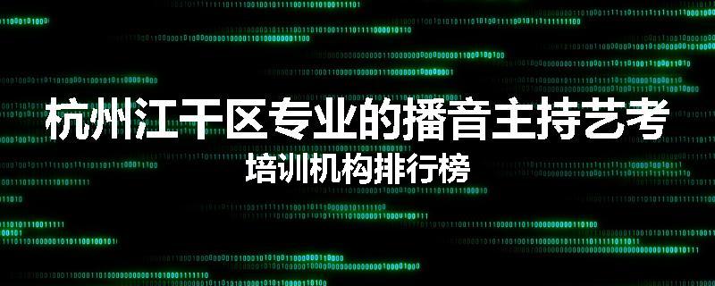 杭州江干区专业的播音主持艺考培训机构排行榜