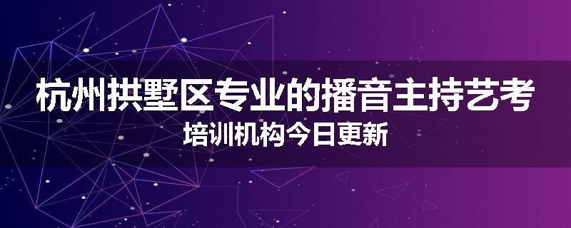 杭州拱墅区专业的播音主持艺考培训机构今日更新