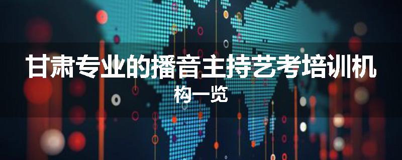 甘肃专业的播音主持艺考培训机构一览