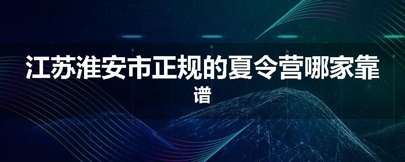 江苏淮安市正规的夏令营哪家靠谱