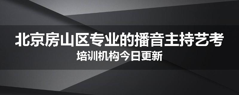 北京房山区专业的播音主持艺考培训机构今日更新