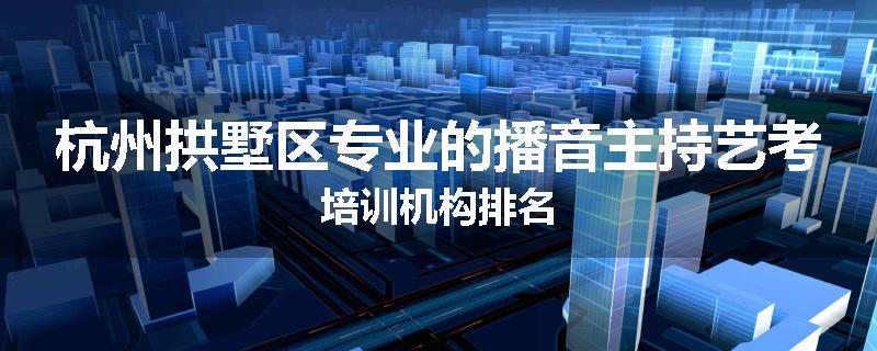 杭州拱墅区专业的播音主持艺考培训机构排名
