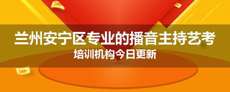兰州安宁区专业的播音主持艺考培训机构今日更新