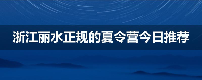 浙江丽水正规的夏令营今日推荐