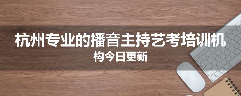 杭州专业的播音主持艺考培训机构今日更新