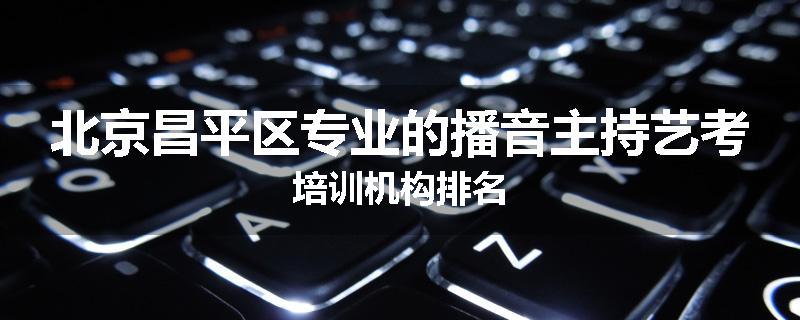 北京昌平区专业的播音主持艺考培训机构排名
