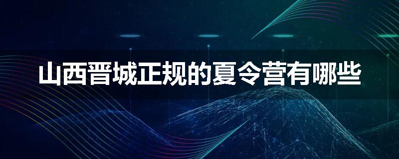 山西晋城正规的夏令营有哪些