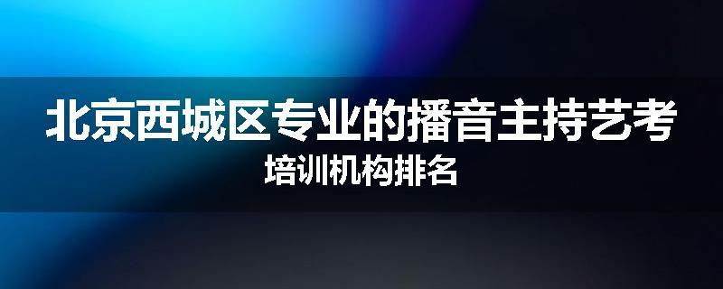 北京西城区专业的播音主持艺考培训机构排名