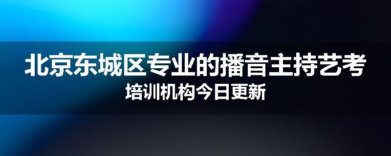 北京东城区专业的播音主持艺考培训机构今日更新