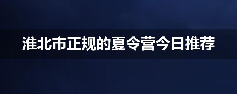 淮北市正规的夏令营今日推荐