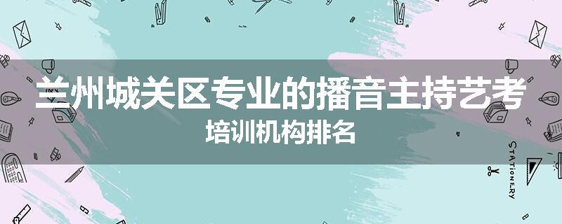 兰州城关区专业的播音主持艺考培训机构排名