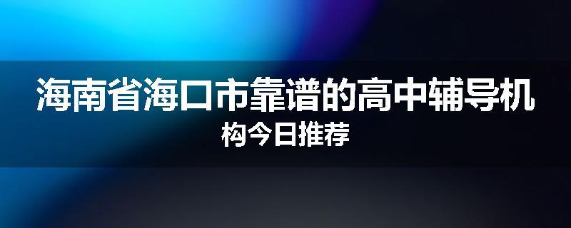海南省海口市靠谱的高中辅导机构今日推荐