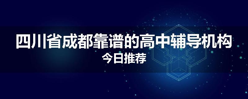 四川省成都靠谱的高中辅导机构今日推荐