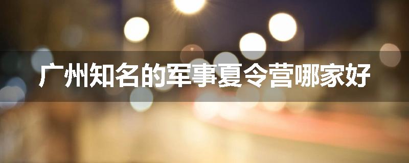 广州知名的军事夏令营哪家好