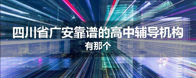 四川省广安靠谱的高中辅导机构有那个