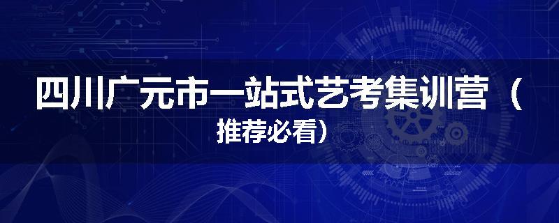 四川广元市一站式艺考集训营（推荐必看）