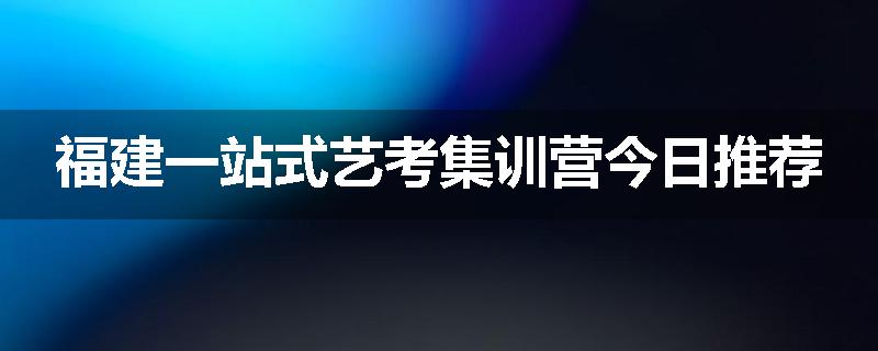 福建一站式艺考集训营今日推荐