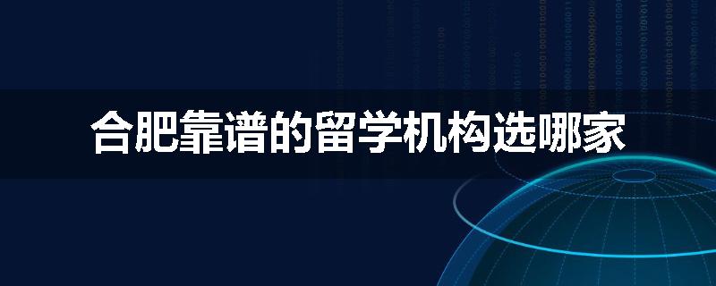 合肥靠谱的留学机构选哪家